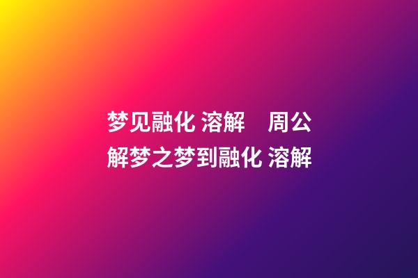 梦见融化 溶解　周公解梦之梦到融化 溶解
